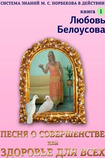 Песня о совершенстве, или Здоровье для всех. Книга 1. Система знаний М. С. Норбекова в действии! - Любовь Белоусова