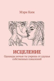 Исцеление. Однажды ночью ты умрешь от удушья собственных сожалений - Мэри Ким