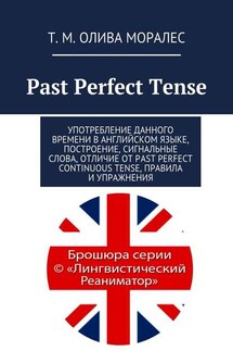 Past Perfect Tense. Употребление данного времени в английском языке, построение, сигнальные слова, отличие от Past Perfect Continuous Tense, правила и упражнения - Татьяна Олива Моралес