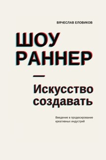 Шоураннер. Искусство создавать. Введение в продюсирование креативных индустрий - Вячеслав Еловиков