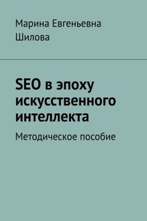 SEO в эпоху искусственного интеллекта. Методическое пособие - Марина Шилова