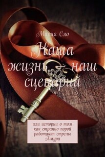 Наша жизнь – наш сценарий. Или истории о том как странно порой работают стрелы Амура - Мария Сяо