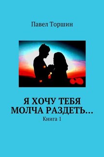Я хочу тебя молча раздеть… Книга 1 - Павел Торшин