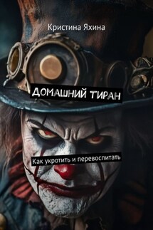 Домашний тиран. Как укротить и перевоспитать - Кристина Яхина