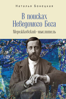 В поисках Неведомого Бога. Мережковский –мыслитель - Наталья Бонецкая