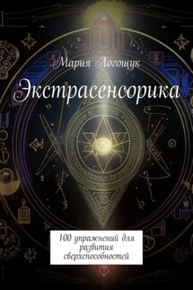 Экстрасенсорика. 100 упражнений для развития сверхспособностей - Мария Логощук