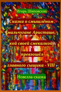 Сказка о смышлёном мальчугане Аристаше, кой своей смекалкой превзошёл главного сыщика – VIII - Игорь Шиповских