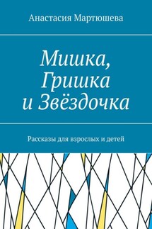 Мишка, Гришка и Звёздочка. Рассказы для взрослых и детей - Анастасия Мартюшева
