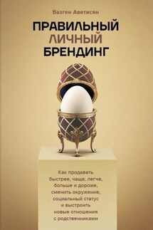 Правильный Личный Брендинг. Как продавать быстрее, чаще, легче, больше и дороже, сменить окружение, социальный статус и выстроить новые отношения с родственниками - Вазген Аветисян