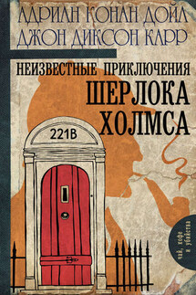 Неизвестные приключения Шерлока Холмса (сборник) - Адриан Конан Дойл, Джон Диксон Карр