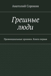 Грешные люди. Провинциальные хроники. Книга первая - Анатолий Сорокин