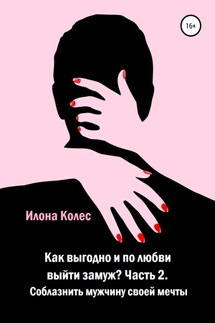 Как выгодно и по любви выйти замуж? Часть 2. Как соблазнить мужчину своей мечты - Илона Колес