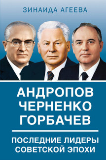 Андропов. Черненко. Горбачев. Последние лидеры советской эпохи - Зинаида Агеева