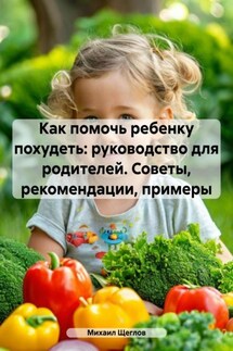 Как помочь ребенку похудеть: руководство для родителей. Советы, рекомендации, примеры - Михаил Щеглов
