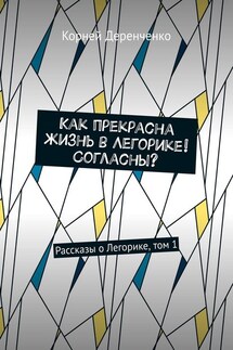 Как прекрасна жизнь в Легорике! Согласны? Рассказы о Легорике, том 1 - Корней Деренченко