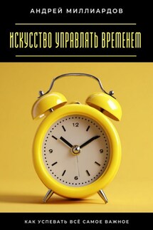 Искусство управлять временем. Как успевать всё самое важное - Андрей Миллиардов