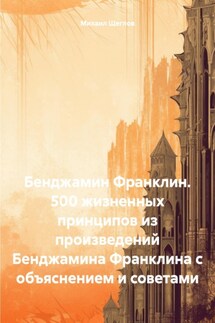 Бенджамин Франклин. 500 жизненных принципов из произведений Бенджамина Франклина с объяснением и советами - Михаил Щеглов