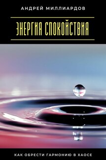 Энергия спокойствия. Как обрести гармонию в хаосе - Андрей Миллиардов