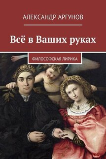 Всё в Ваших руках. философская лирика - Александр Аргунов
