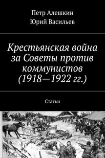 Крестьянская война за Советы против коммунистов (1918—1922 гг.). Статьи - Юрий Васильев, Петр Алешкин