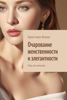 Очарование женственности и элегантности. Гайд для девушек - Кристина Яхина