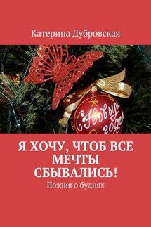 Я хочу, чтоб все мечты сбывались! Поэзия о буднях - Катерина Дубровская