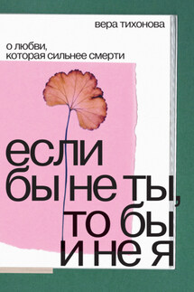 Если бы не ты, то бы и не я. О любви, которая сильнее смерти - Вера Тихонова