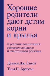 Хорошие родители дают детям корни и крылья. 4 условия воспитания самостоятельного и счастливого ребенка - Дэниэл Дж. Сигел, Тина Пэйн Брайсон