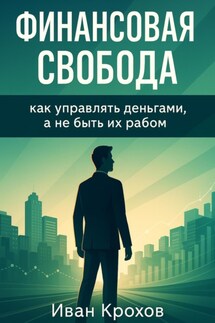Финансовая свобода: как управлять деньгами, а не быть их рабом - Иван Крохов