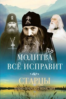 Молитва всё исправит. Старцы Псково-Печерского монастыря о молитве - Василисса Деревягина