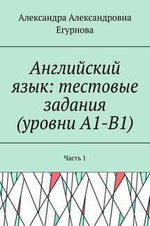Английский язык: тестовые задания (уровни А1-В1). Часть 1 - Александра Егурнова