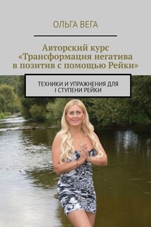 Авторский курс «Трансформация негатива в позитив с помощью Рейки». Техники и упражнения для I ступени Рейки - Ольга Вега