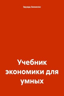 Учебник экономики для умных - Эдуард Зиемелис