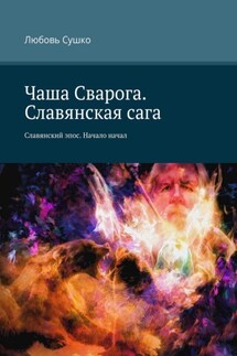 Чаша Сварога. Славянская сага. Славянский эпос. Начало начал - Любовь Сушко