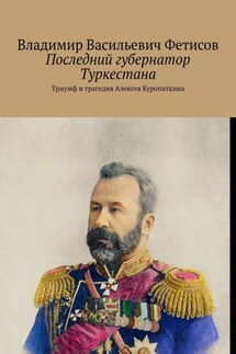 Последний губернатор Туркестана. Триумф и трагедия Алексея Куропаткина - Владимир Фетисов