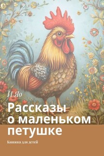 Рассказы о маленьком петушке. Книжка для детей - И Яо