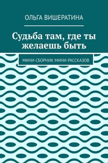 Судьба там, где ты желаешь быть. Мини-сборник мини-рассказов - Ольга Вишератина