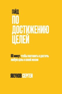 Гайд по достижению целей. 60 минут, чтобы поставить и достичь любую цель в своей жизни - Сергей Якунов