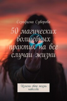 50 магических волшебных практик на все случаи жизни. Измени свою жизнь навсегда - Серафима Суворова