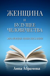 Женщина и будущее человечества. Эволюция цивилизации - Анна Абрамова