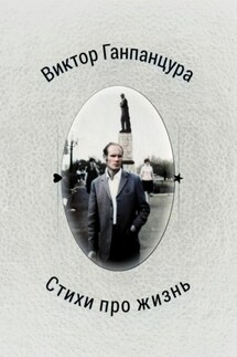 Стихи про жизнь - Виктор Александрович Ганпанцура, Илья Владимирович Ганпанцура