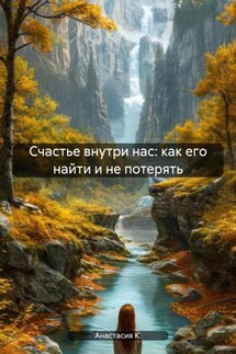 Счастье внутри нас: как его найти и не потерять - Анастасия К.