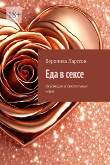 Еда в сексе. Вкусняшки в сексуальных играх - Вероника Ларссон