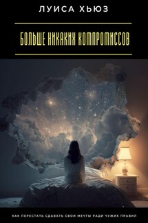 Больше никаких компромиссов. Как перестать сдавать свои мечты ради чужих правил - Луиса Хьюз