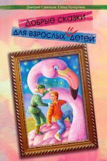 Добрые сказки для взрослых и детей - Дмитрий Сергеевич Савельев, Елена Михайловна Кочергина
