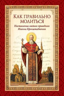 Как правильно молиться. Наставления в молитве святого праведного Иоанна Кронштадтского - Л. А. Чуткова, Святой праведный Иоанн Кронштадтский