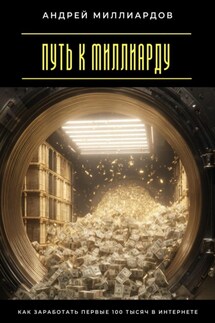 Путь к миллиарду. Как заработать первые 100 тысяч в интернете - Андрей Миллиардов