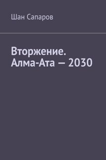 Вторжение. Алма-Ата – 2030 - Шан Сапаров