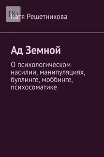 Ад земной. О психологическом насилии, манипуляциях, буллинге, моббинге, психосоматике - Катя Решетникова