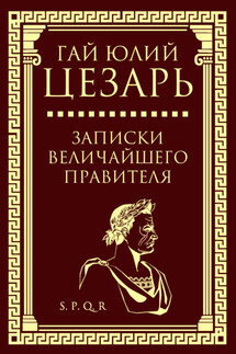 Записки величайшего правителя - Гай Юлий Цезарь
